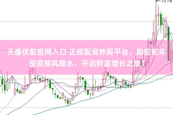 天盛优配官网入口 正规配资炒股平台，助您蛇年投资顺风顺水，开启财富增长之旅！