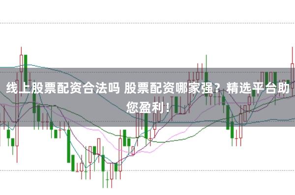 线上股票配资合法吗 股票配资哪家强？精选平台助您盈利！