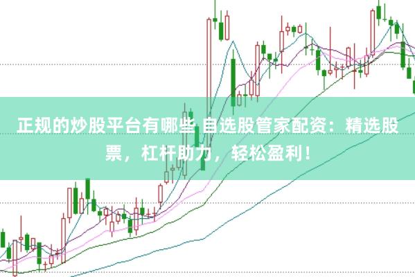 正规的炒股平台有哪些 自选股管家配资：精选股票，杠杆助力，轻松盈利！