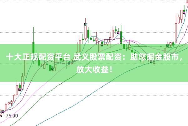 十大正规配资平台 武义股票配资：助您掘金股市，放大收益！