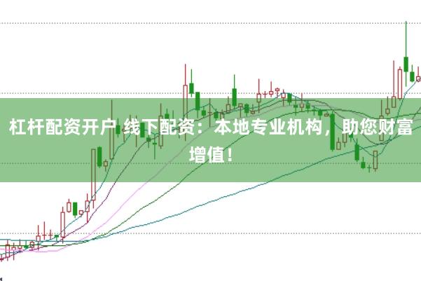 杠杆配资开户 线下配资：本地专业机构，助您财富增值！