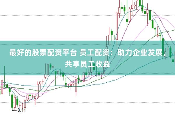 最好的股票配资平台 员工配资：助力企业发展，共享员工收益