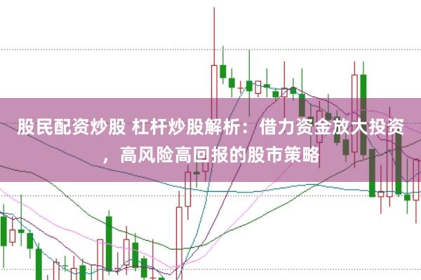 股民配资炒股 杠杆炒股解析：借力资金放大投资，高风险高回报的股市策略