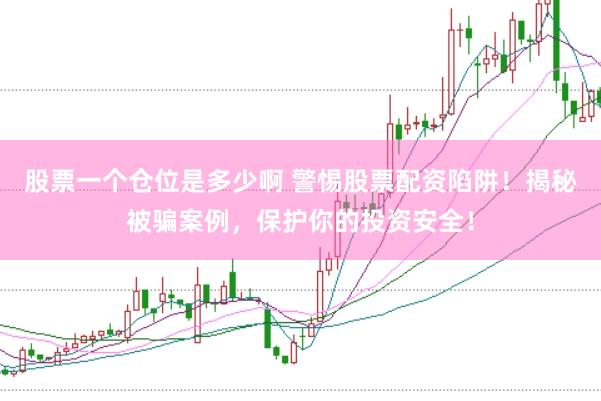 股票一个仓位是多少啊 警惕股票配资陷阱！揭秘被骗案例，保护你的投资安全！