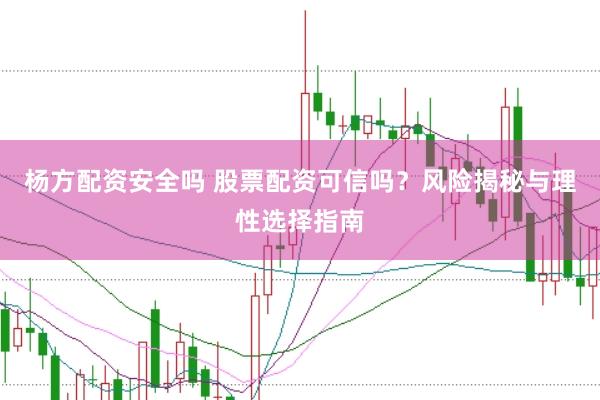 杨方配资安全吗 股票配资可信吗？风险揭秘与理性选择指南