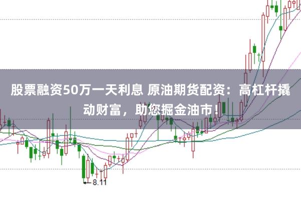 股票融资50万一天利息 原油期货配资：高杠杆撬动财富，助您掘金油市！