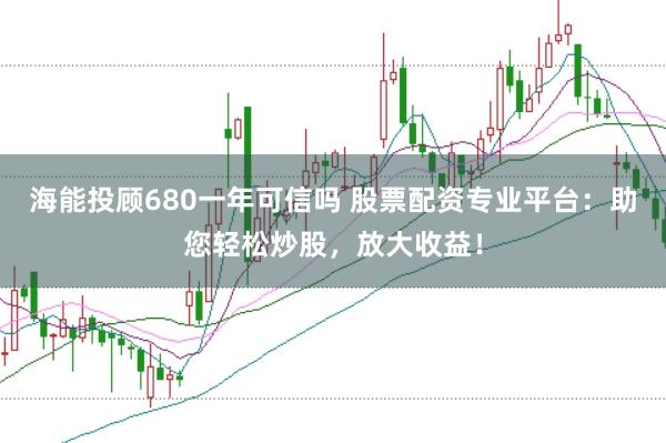 海能投顾680一年可信吗 股票配资专业平台：助您轻松炒股，放大收益！