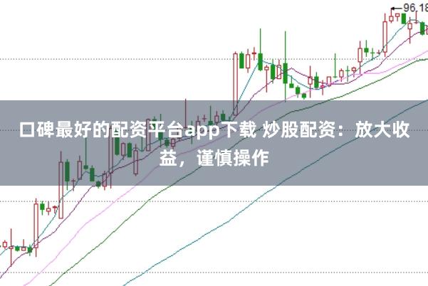 口碑最好的配资平台app下载 炒股配资:放大收益,谨慎操作
