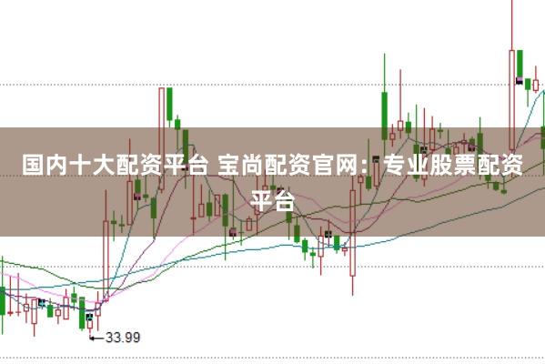 国内十大配资平台 宝尚配资官网：专业股票配资平台