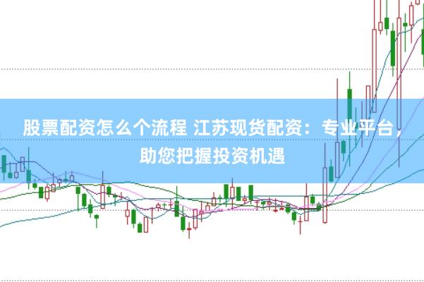 股票配资怎么个流程 江苏现货配资：专业平台，助您把握投资机遇