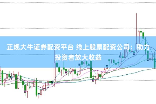 正规大牛证券配资平台 线上股票配资公司:助力投资者放大收益
