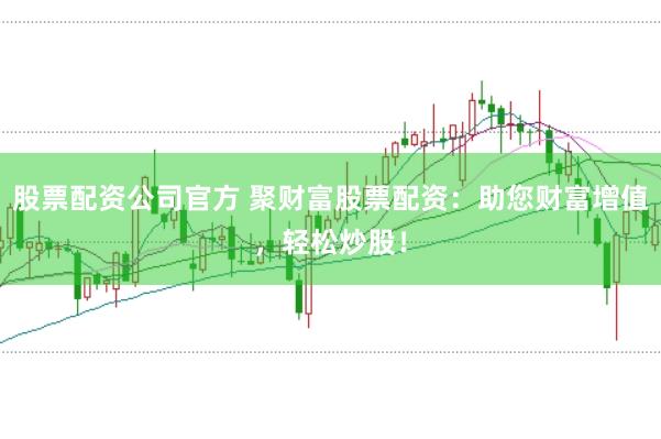 股票配资公司官方 聚财富股票配资：助您财富增值，轻松炒股！