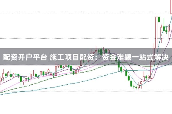 配资开户平台 施工项目配资:资金难题一站式解决