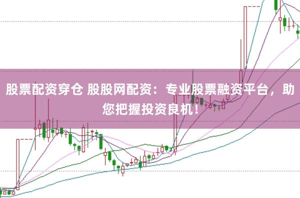 股票配资穿仓 股股网配资:专业股票融资平台,助您把握投资良机!