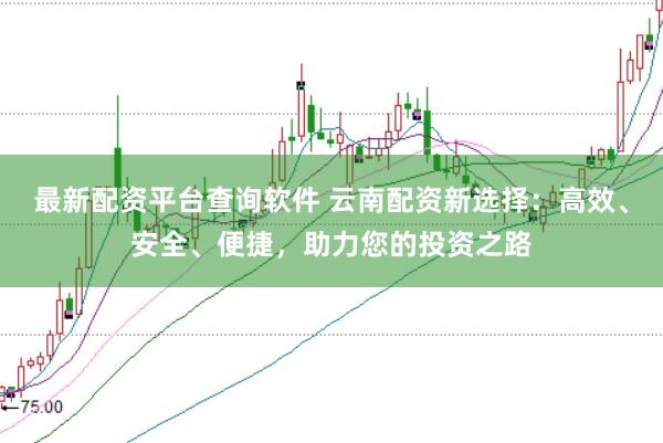 最新配资平台查询软件 云南配资新选择：高效、安全、便捷，助力您的投资之路