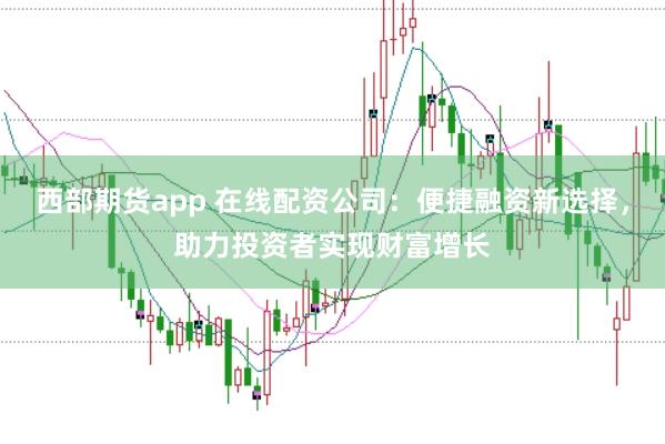 西部期货app 在线配资公司:便捷融资新选择,助力投资者实现财富增长