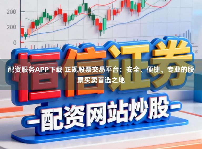 配资服务APP下载 正规股票交易平台:安全、便捷、专业的股票买卖首选之地