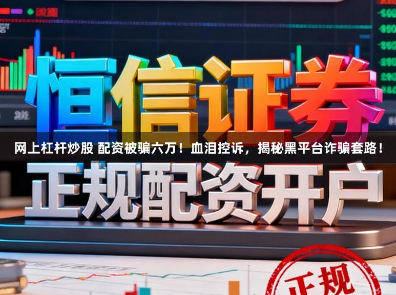 网上杠杆炒股 配资被骗六万!血泪控诉,揭秘黑平台诈骗套路!
