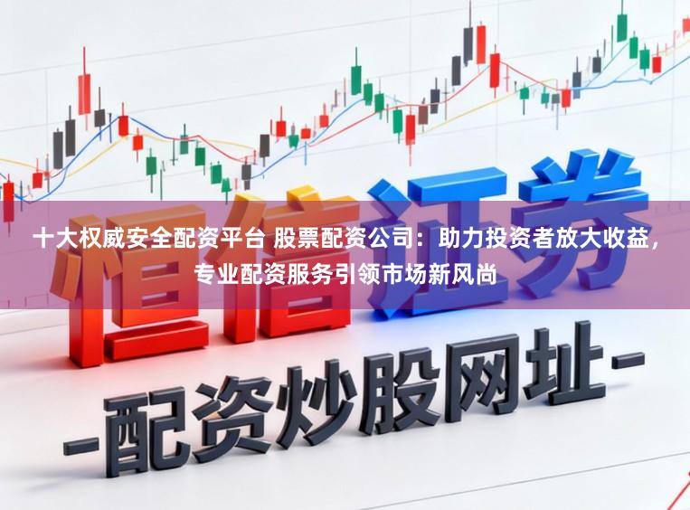 十大权威安全配资平台 股票配资公司:助力投资者放大收益,专业配资服务引领市场新风尚