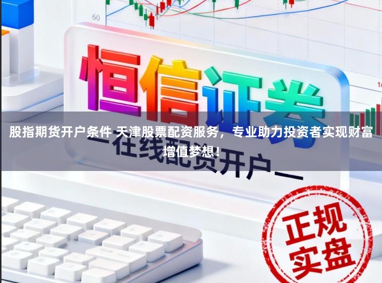 股指期货开户条件 天津股票配资服务，专业助力投资者实现财富增值梦想！