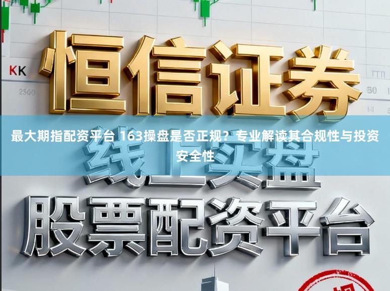 最大期指配资平台 163操盘是否正规?专业解读其合规性与投资安全性