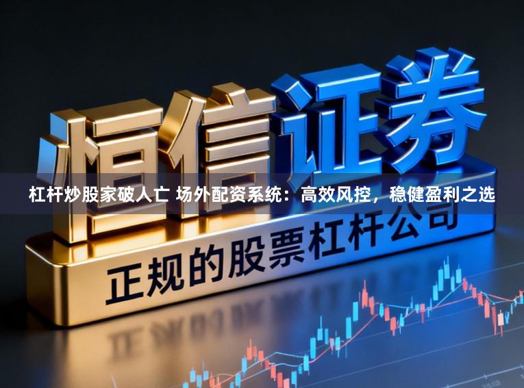 杠杆炒股家破人亡 场外配资系统:高效风控,稳健盈利之选