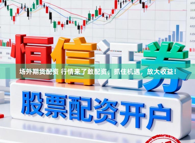 场外期货配资 行情来了敢配资，抓住机遇，放大收益！
