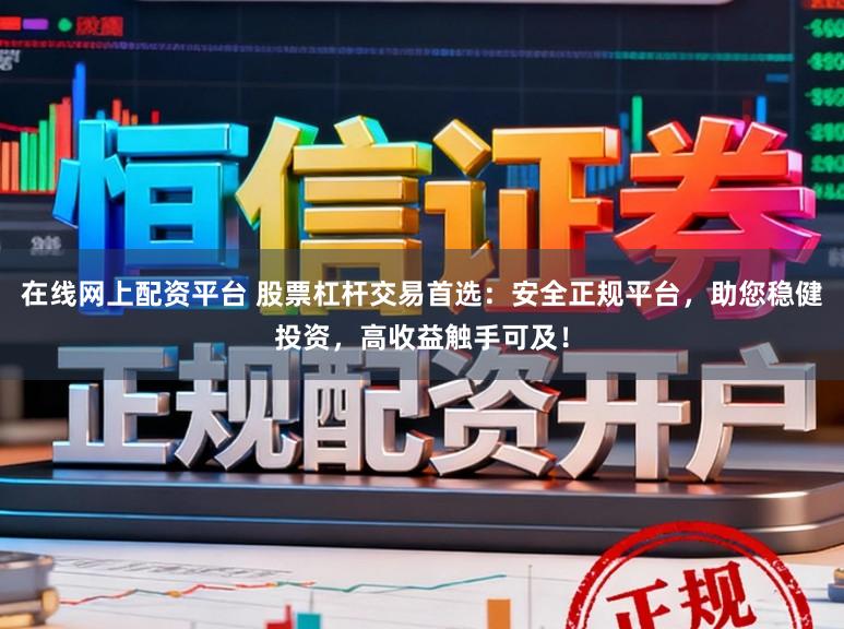 在线网上配资平台 股票杠杆交易首选：安全正规平台，助您稳健投资，高收益触手可及！