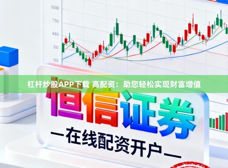 杠杆炒股APP下载 高配资：助您轻松实现财富增值