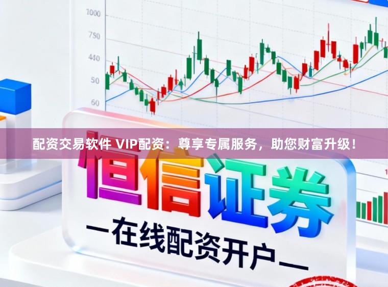 配资交易软件 VIP配资：尊享专属服务，助您财富升级！