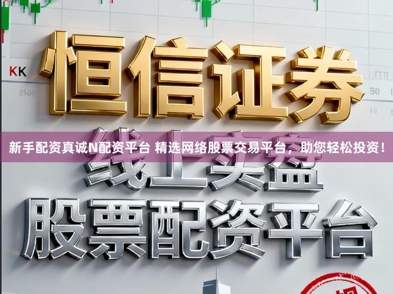 新手配资真诚N配资平台 精选网络股票交易平台，助您轻松投资！