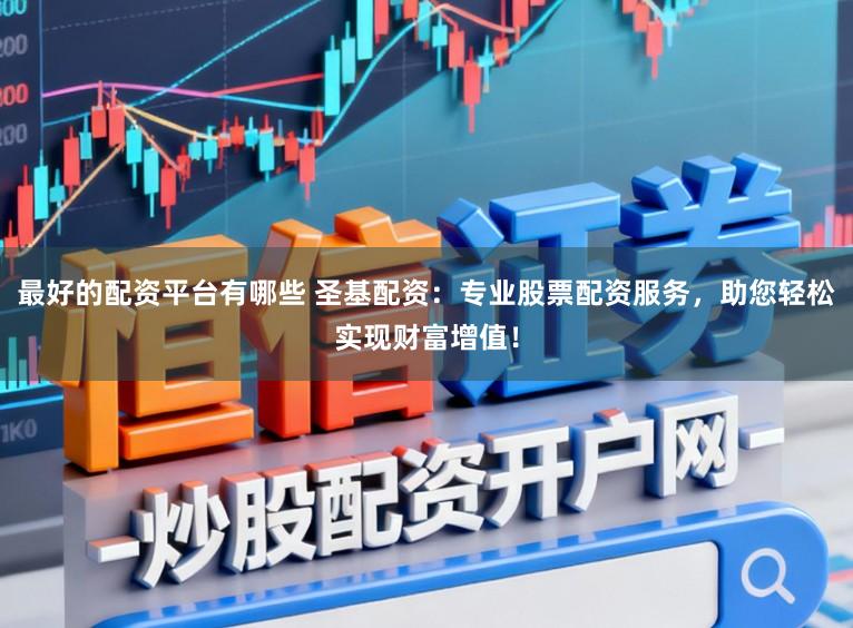 最好的配资平台有哪些 圣基配资：专业股票配资服务，助您轻松实现财富增值！