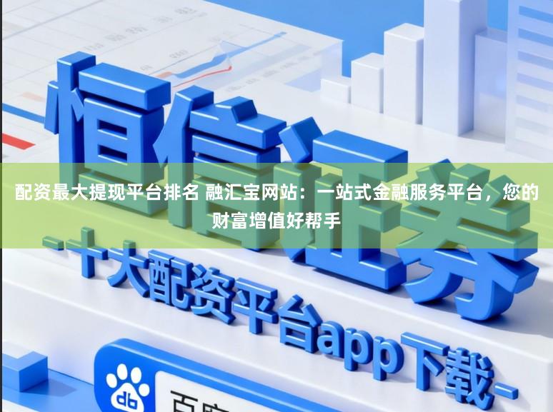 配资最大提现平台排名 融汇宝网站：一站式金融服务平台，您的财富增值好帮手