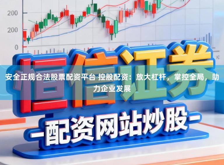 安全正规合法股票配资平台 控股配资：放大杠杆，掌控全局，助力企业发展