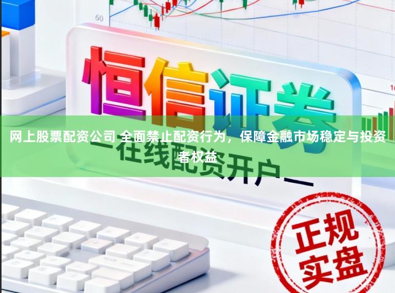 网上股票配资公司 全面禁止配资行为，保障金融市场稳定与投资者权益