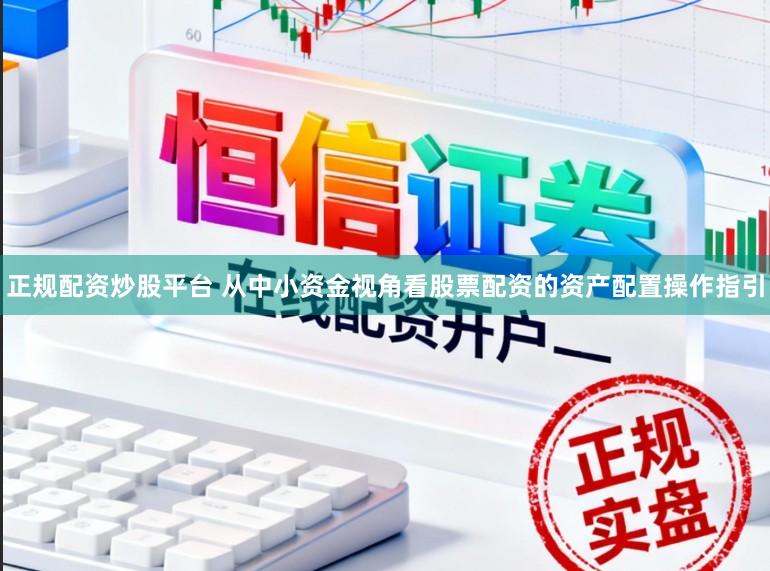 正规配资炒股平台 从中小资金视角看股票配资的资产配置操作指引
