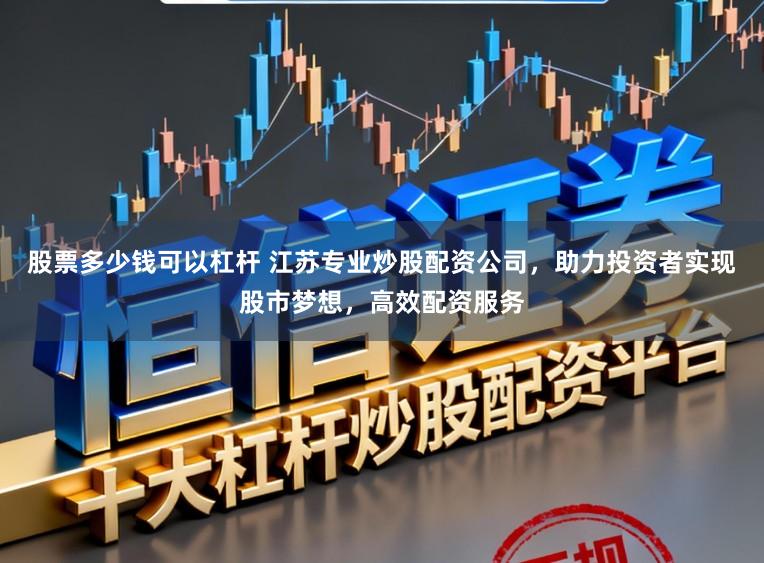 股票多少钱可以杠杆 江苏专业炒股配资公司，助力投资者实现股市梦想，高效配资服务