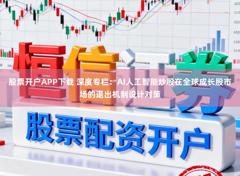 股票开户APP下载 深度专栏:AI人工智能炒股在全球成长股市场的退出机制设计对策