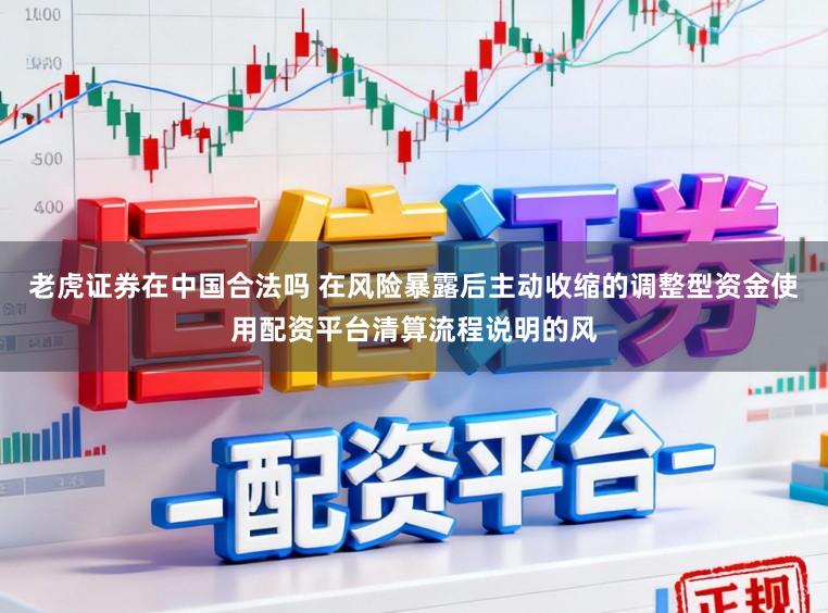 老虎证券在中国合法吗 在风险暴露后主动收缩的调整型资金使用配资平台清算流程说明的风