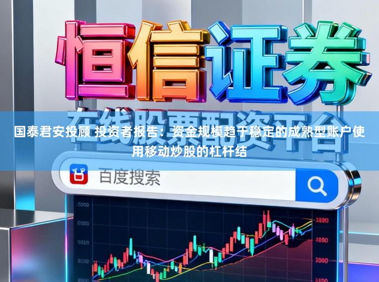 国泰君安投顾 投资者报告:资金规模趋于稳定的成熟型账户使用移动炒股的杠杆结