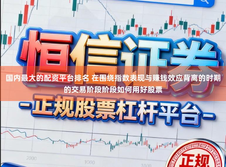 国内最大的配资平台排名 在围绕指数表现与赚钱效应背离的时期的交易阶段阶段如何用好股票