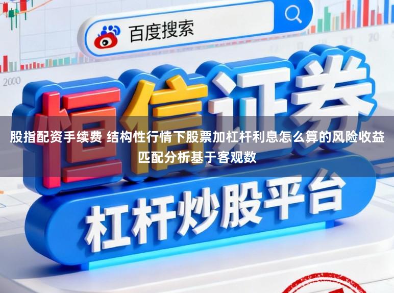 股指配资手续费 结构性行情下股票加杠杆利息怎么算的风险收益匹配分析基于客观数