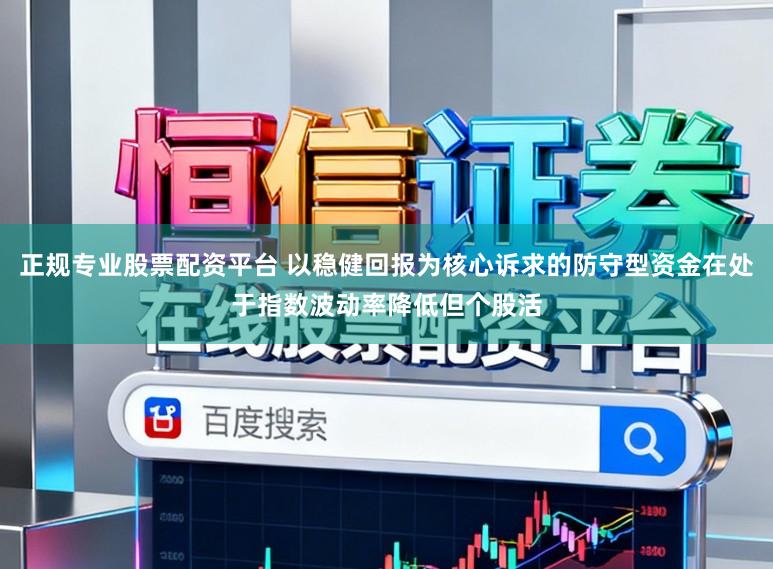 正规专业股票配资平台 以稳健回报为核心诉求的防守型资金在处于指数波动率降低但个股活