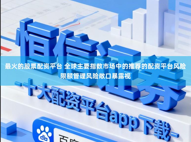 最火的股票配资平台 全球主要指数市场中的推荐的配资平台风险限额管理风险敞口暴露视