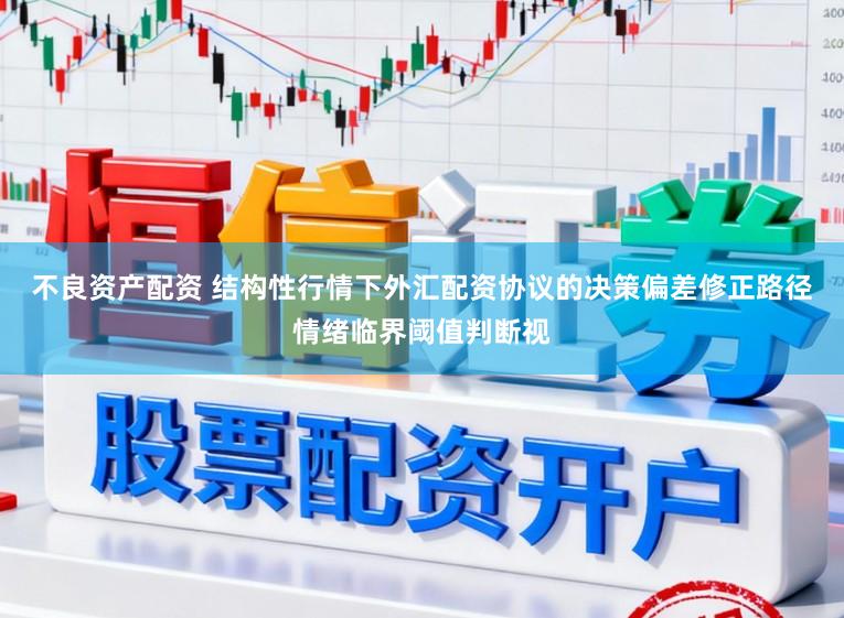 不良资产配资 结构性行情下外汇配资协议的决策偏差修正路径情绪临界阈值判断视