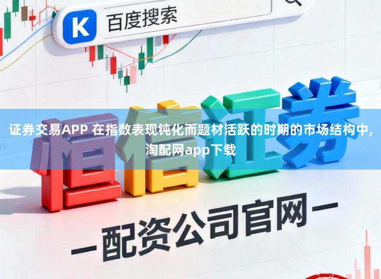 证券交易APP 在指数表现钝化而题材活跃的时期的市场结构中，淘配网app下载