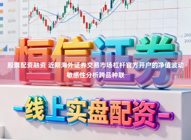 股票配资融资 近期海外证券交易市场杠杆官方开户的净值波动敏感性分析跨品种联