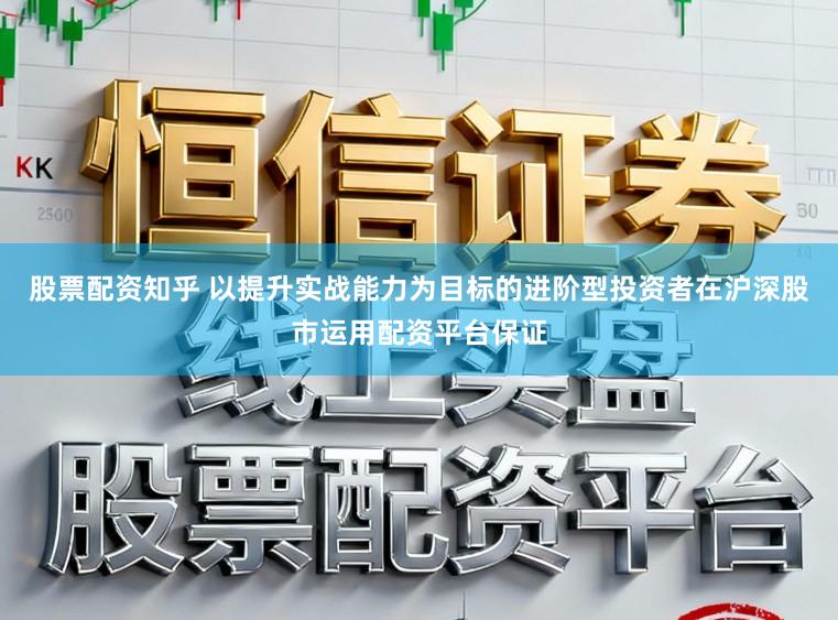 股票配资知乎 以提升实战能力为目标的进阶型投资者在沪深股市运用配资平台保证