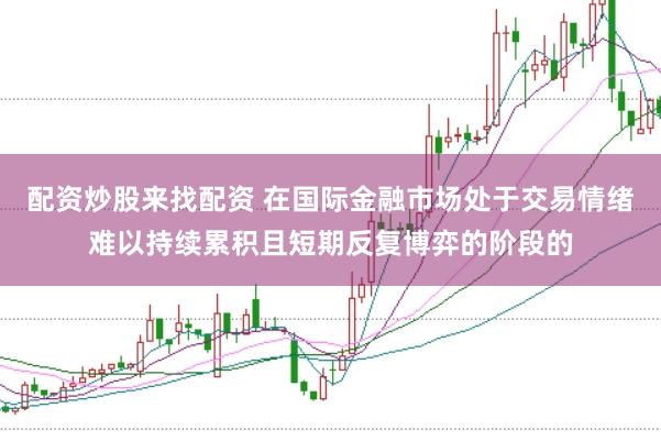 配资炒股来找配资 在国际金融市场处于交易情绪难以持续累积且短期反复博弈的阶段的