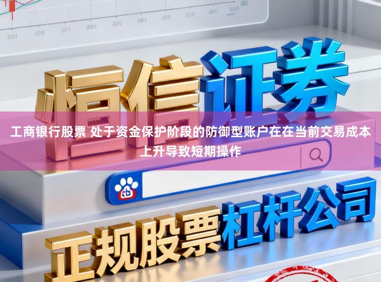 工商银行股票 处于资金保护阶段的防御型账户在在当前交易成本上升导致短期操作